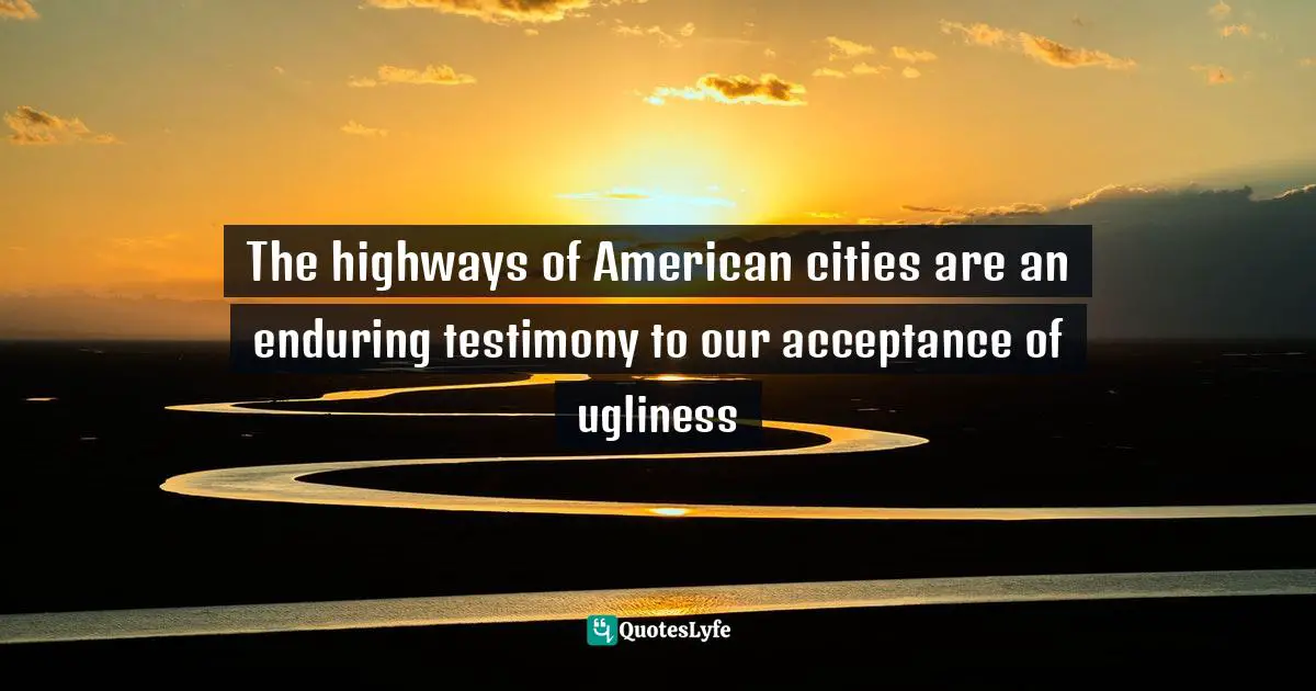 J. Rufus Fears, Books That Have Made History: Books That Can Change Your Life Quotes: "The highways of American cities are an enduring testimony to our acceptance of ugliness"