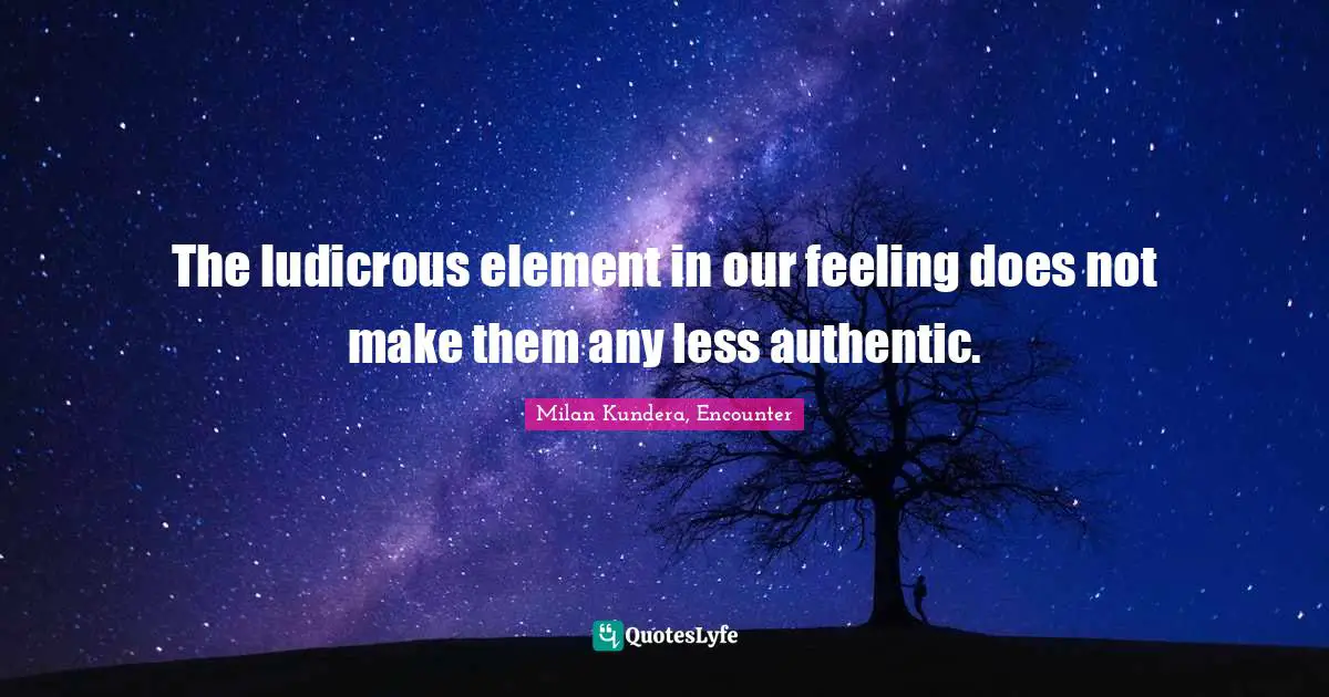 The ludicrous element in our feeling does not make them any less authentic.