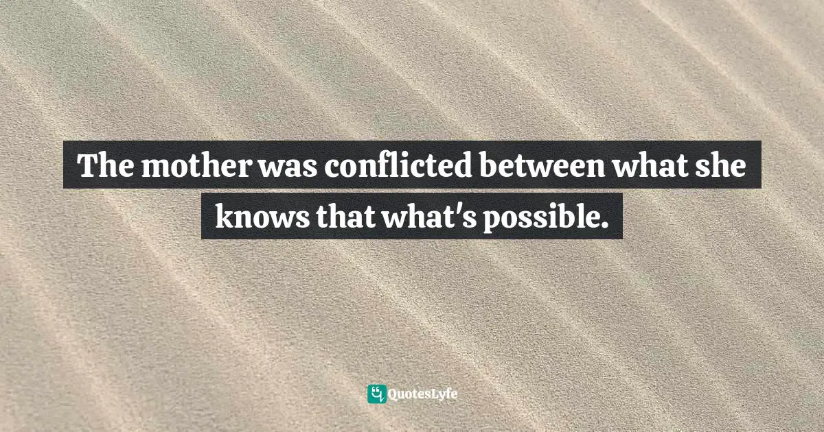 The mother was conflicted between what she knows that what's possible.