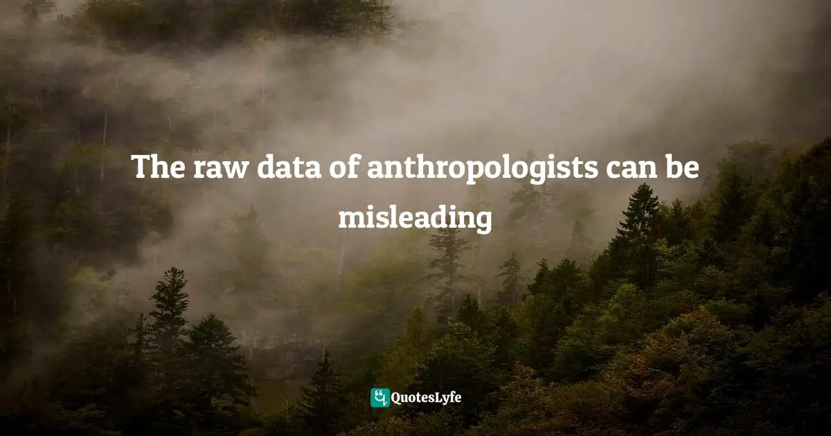 The raw data of anthropologists can be misleading