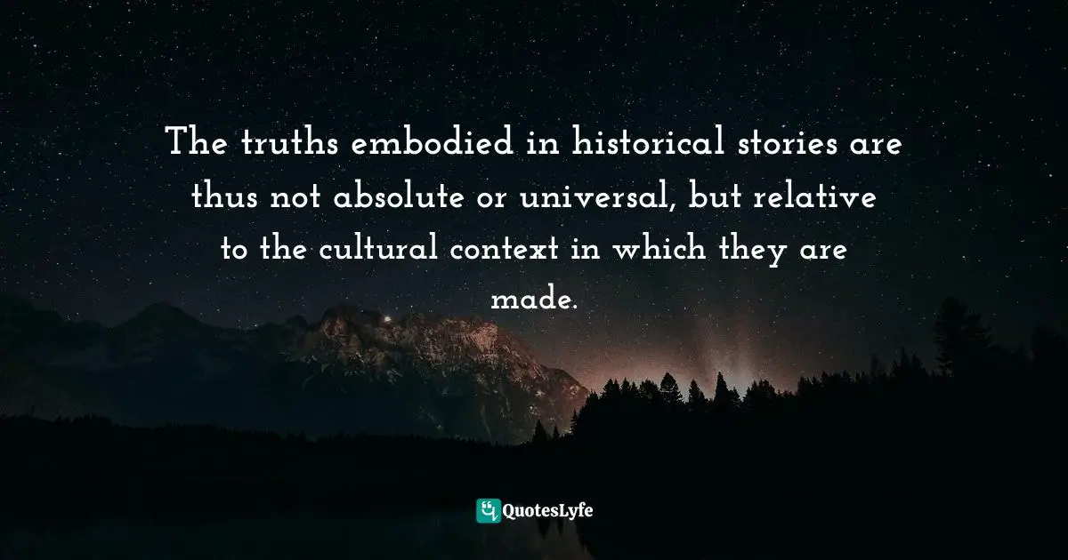 The truths embodied in historical stories are thus not absolute or universal, but relative to the cultural context in which they are made.