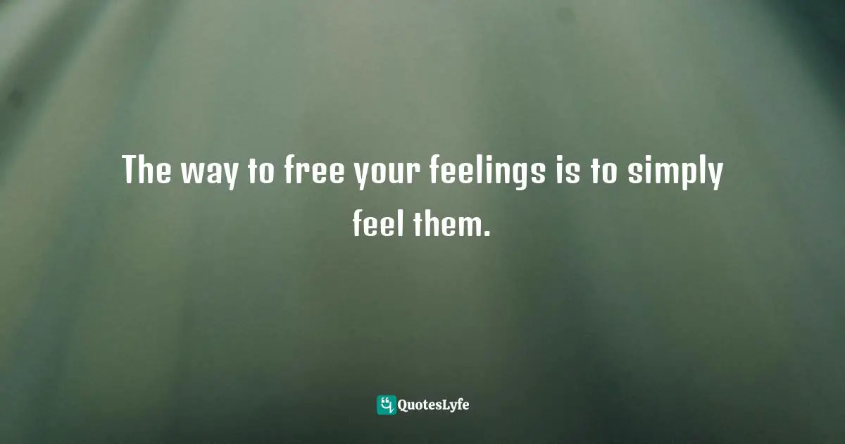 The way to free your feelings is to simply feel them.