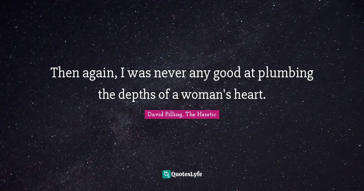 Then again, I was never any good at plumbing the depths of a woman's heart.