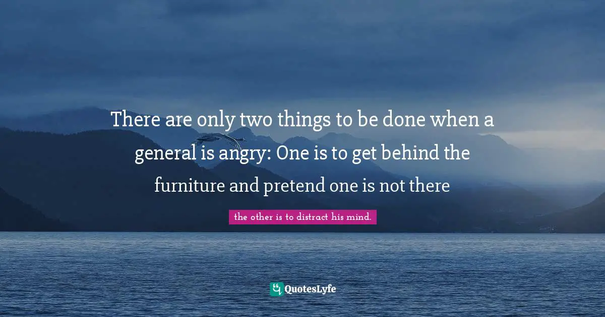 There are only two things to be done when a general is angry: One is to get behind the furniture and pretend one is not there