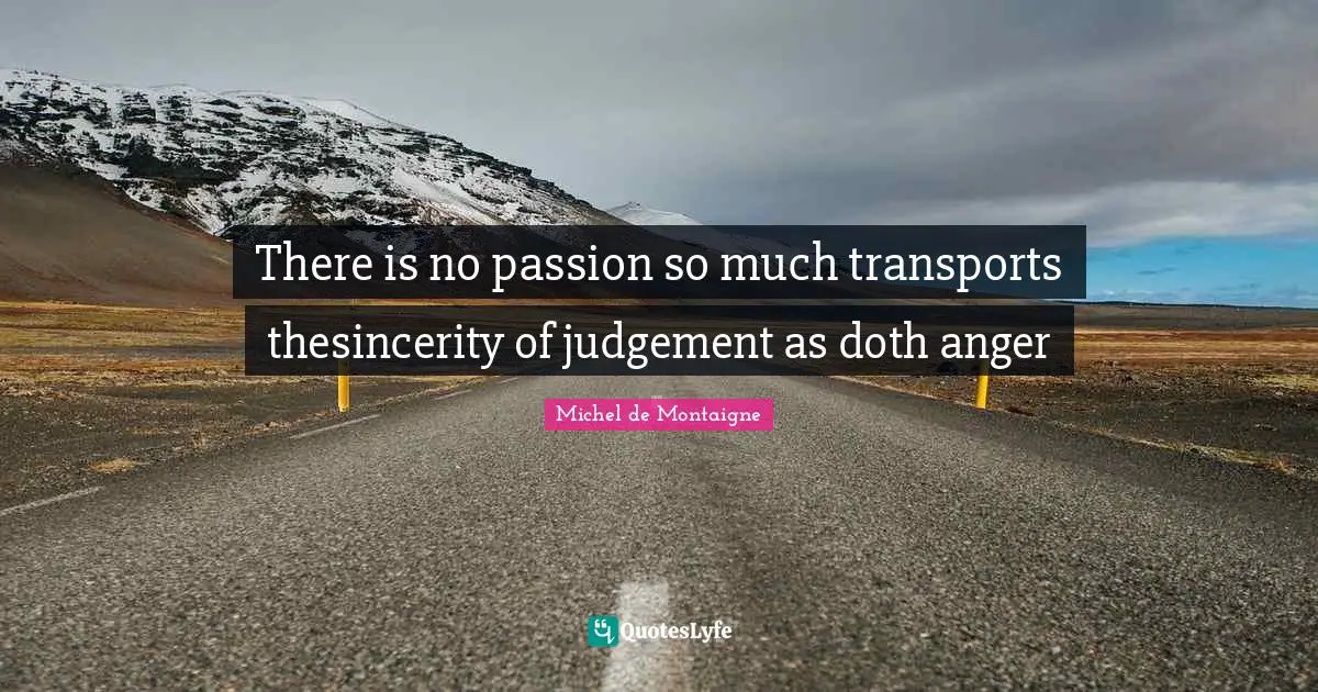 There is no passion so much transports thesincerity of judgement as doth anger