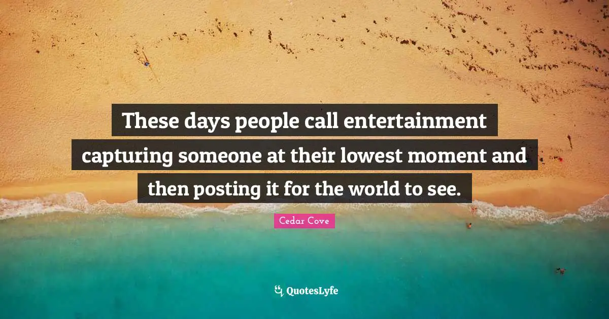 These days people call entertainment capturing someone at their lowest moment and then posting it for the world to see.
