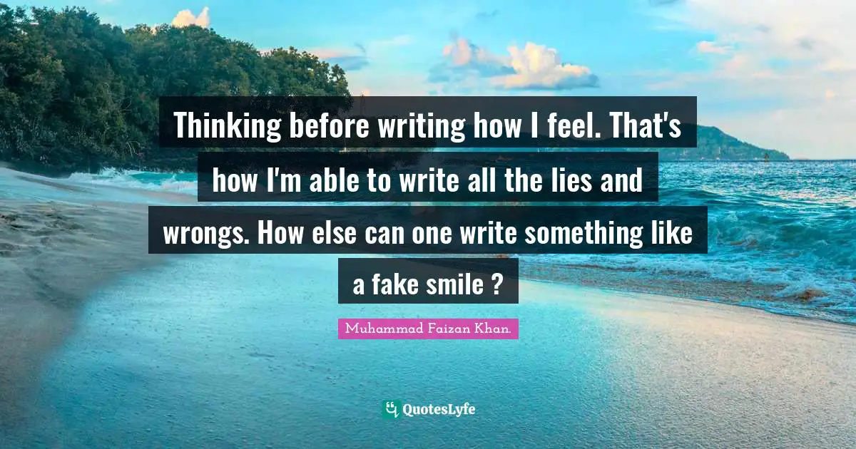 Thinking before writing how I feel. That's how I'm able to write all the lies and wrongs. How else can one write something like a fake smile ?