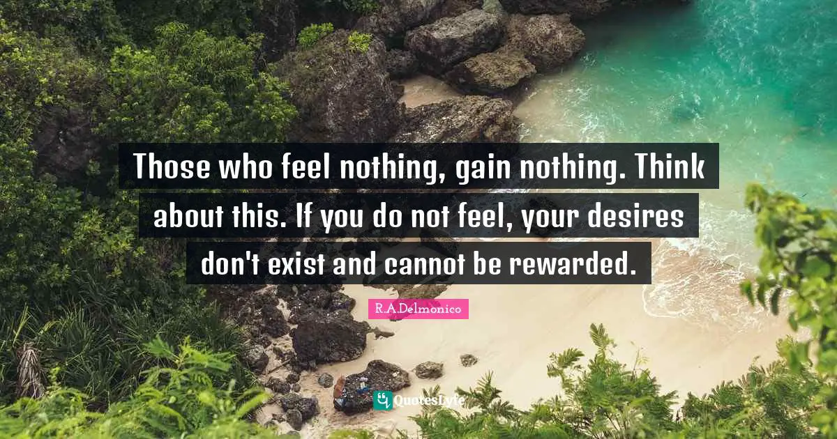 Those who feel nothing, gain nothing. Think about this. If you do not feel, your desires don't exist and cannot be rewarded.