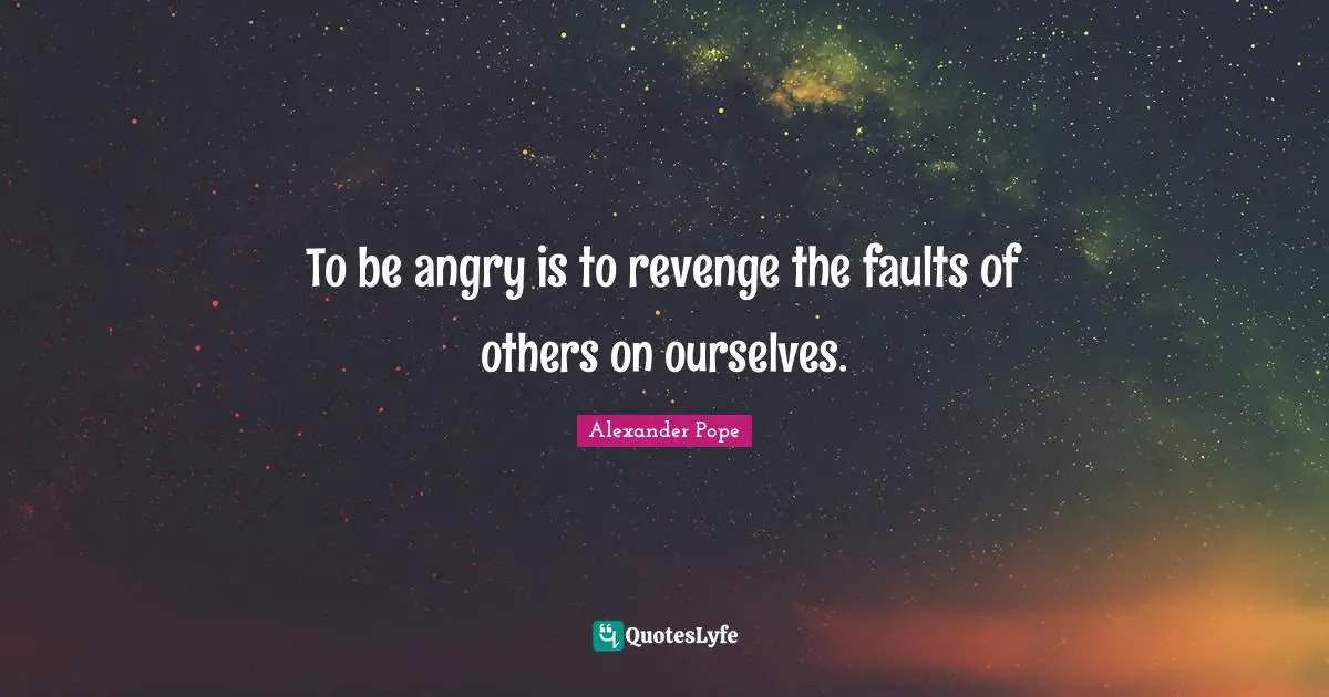 Alexander Pope Quotes: "To be angry is to revenge the faults of others on ourselves."