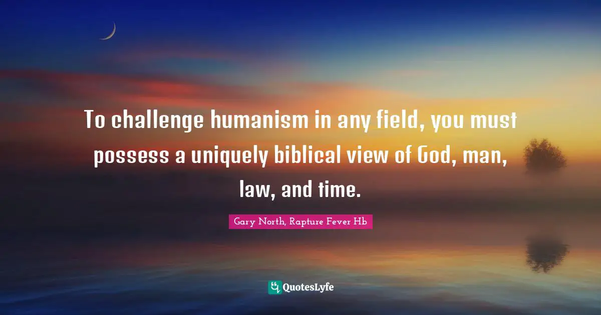 To challenge humanism in any field, you must possess a uniquely biblical view of God, man, law, and time.