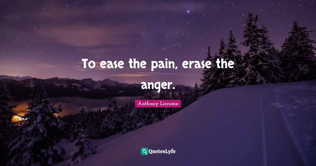 To ease the pain, erase the anger.