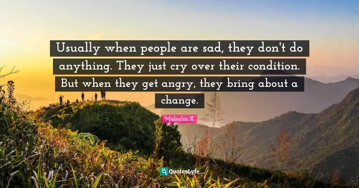 Anger Quotes: "Usually when people are sad, they don't do anything. They just cry over their condition. But when they get angry, they bring about a change."