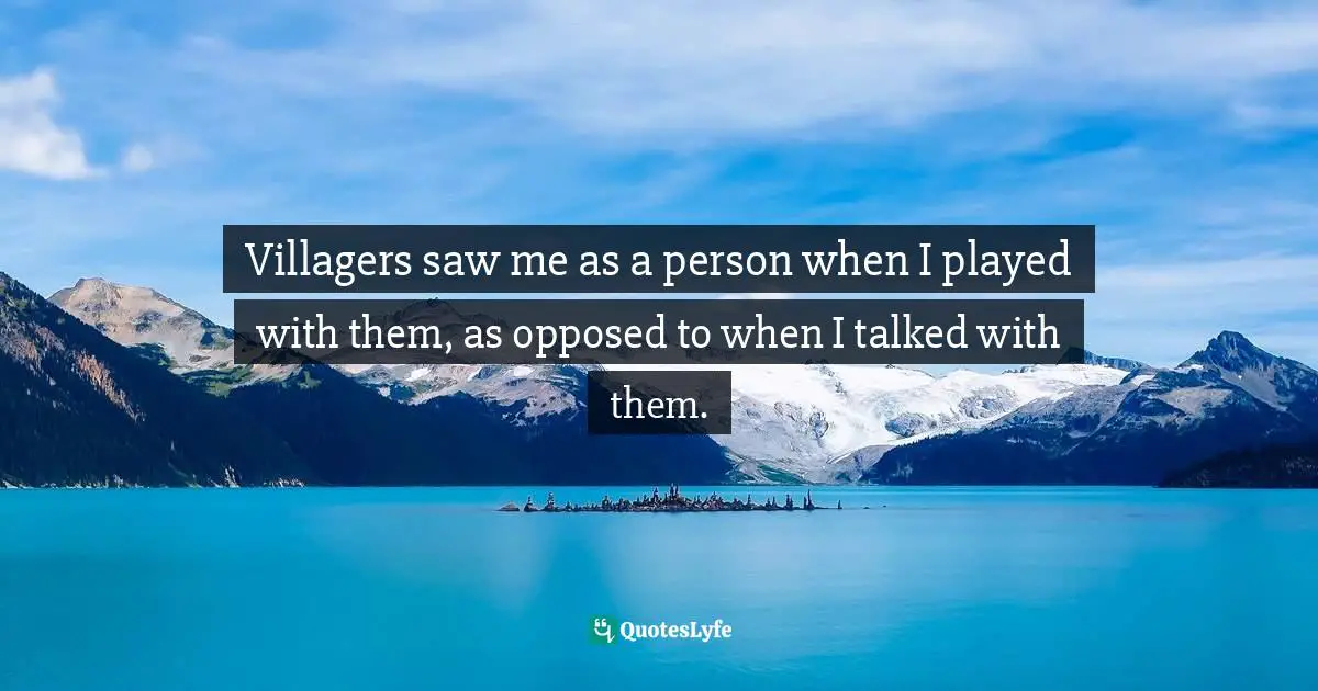 Rebekah Nathan, My Freshman Year: What A Professor Learned By Becoming A Student Quotes: "Villagers saw me as a person when I played with them, as opposed to when I talked with them."