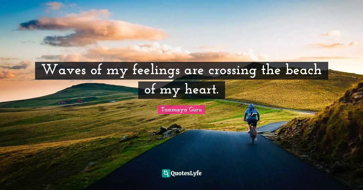 Waves of my feelings are crossing the beach of my heart.