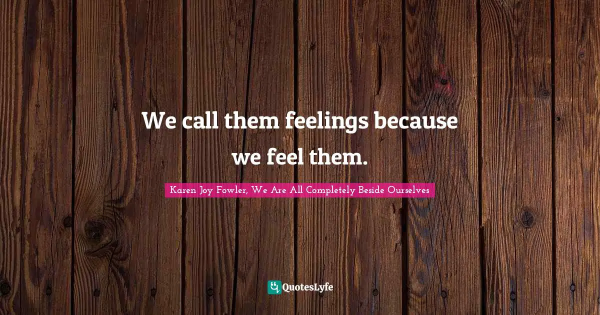 We call them feelings because we feel them.