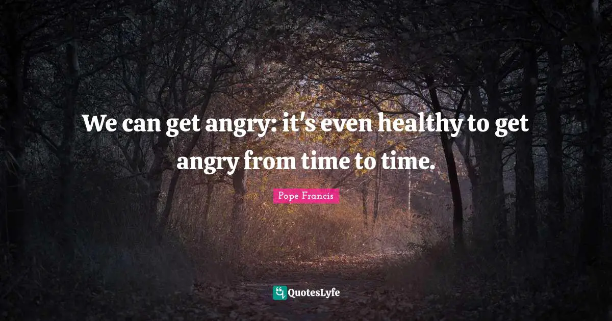 We can get angry: it's even healthy to get angry from time to time.