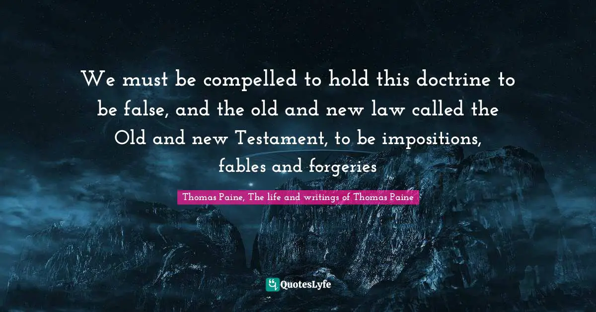 We must be compelled to hold this doctrine to be false, and the old and new law called the Old and new Testament, to be impositions, fables and forgeries
