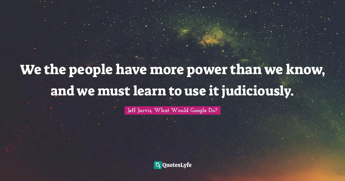 We the people have more power than we know, and we must learn to use it judiciously.