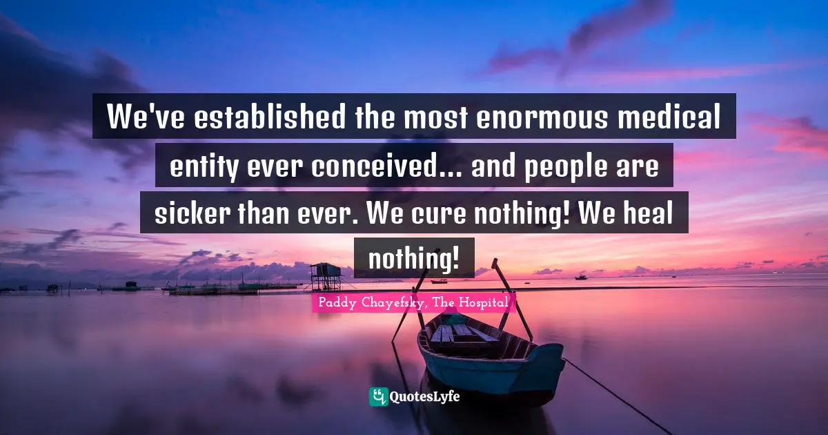 We've established the most enormous medical entity ever conceived... and people are sicker than ever. We cure nothing! We heal nothing!