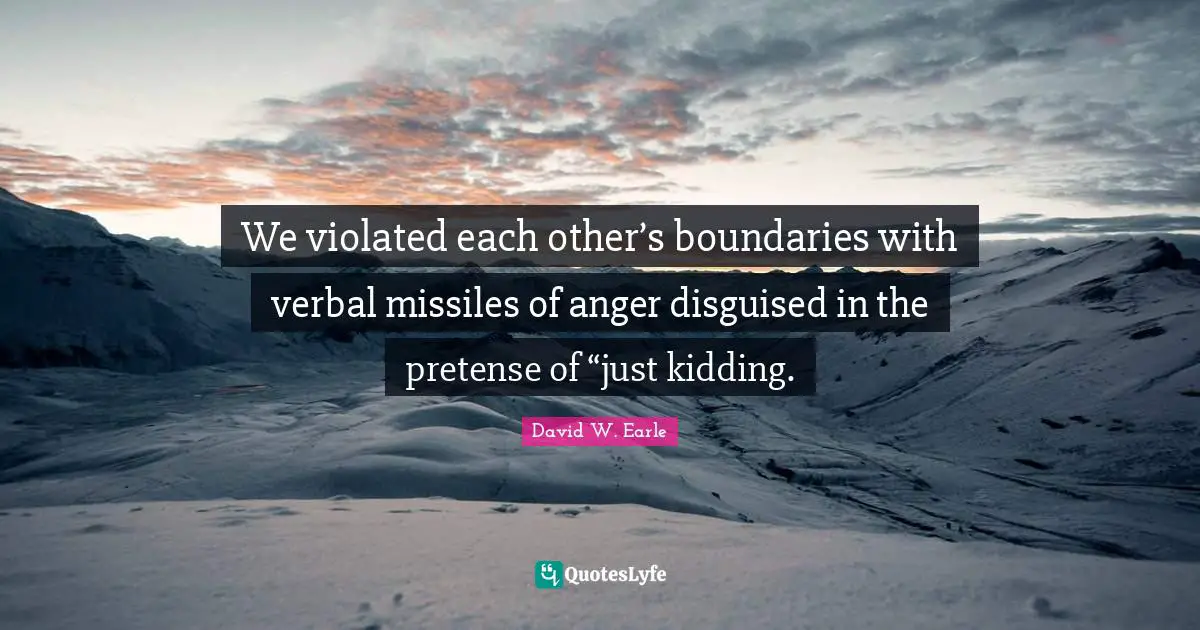 We violated each other’s boundaries with verbal missiles of anger disguised in the pretense of “just kidding.
