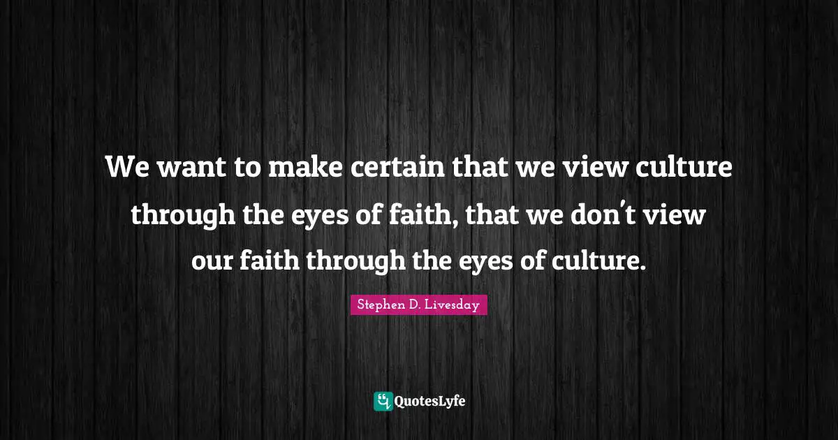 We want to make certain that we view culture through the eyes of faith, that we don't view our faith through the eyes of culture.