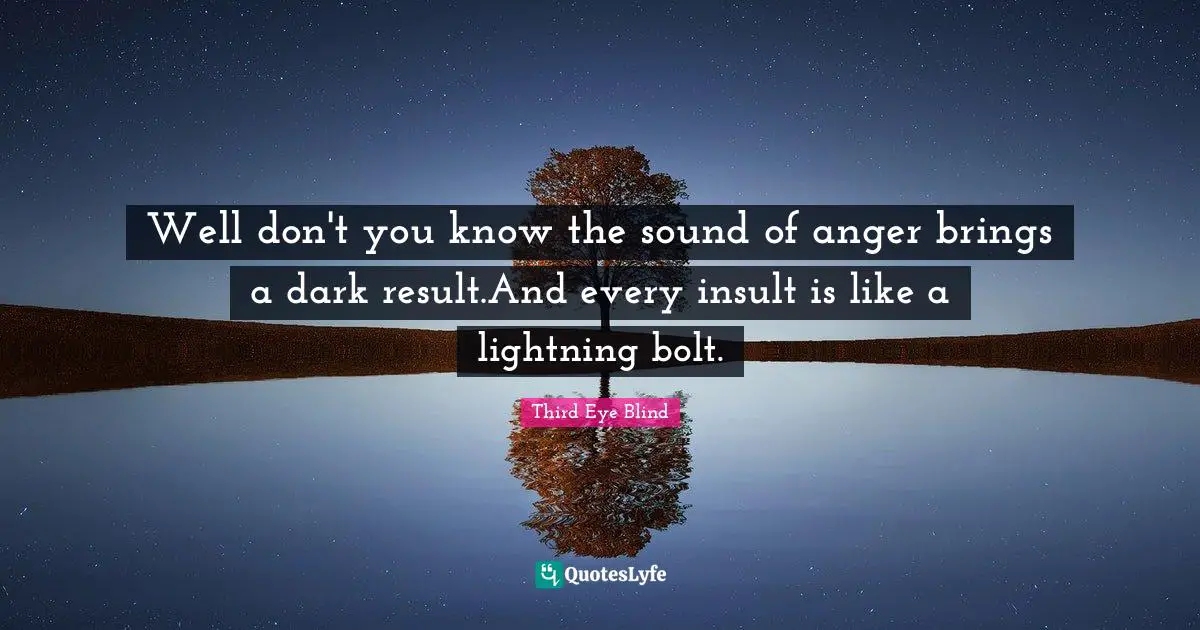 Well don't you know the sound of anger brings a dark result.And every insult is like a lightning bolt.