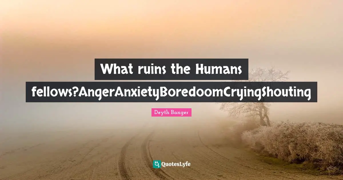 What ruins the Humans fellows?AngerAnxietyBoredoomCryingShouting