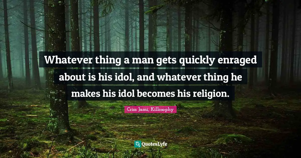 Dispute Quotes: "Whatever thing a man gets quickly enraged about is his idol, and whatever thing he makes his idol becomes his religion."