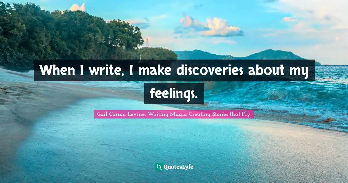 Gail Carson Levine, Writing Magic: Creating Stories That Fly Quotes: "When I write, I make discoveries about my feelings."