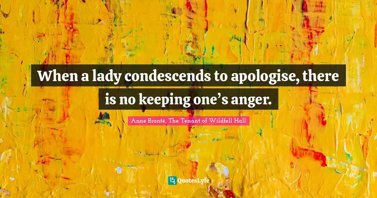 When a lady condescends to apologise, there is no keeping one’s anger.
