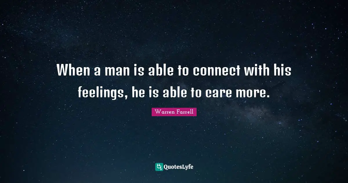 When a man is able to connect with his feelings, he is able to care more.