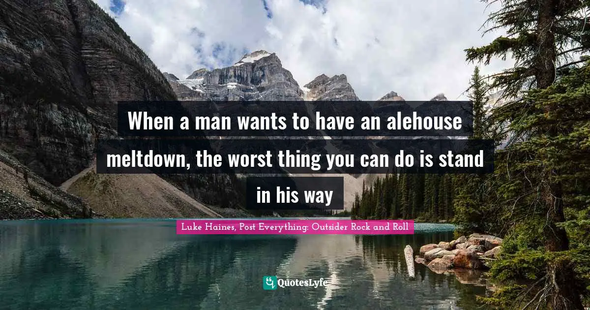 When a man wants to have an alehouse meltdown, the worst thing you can do is stand in his way