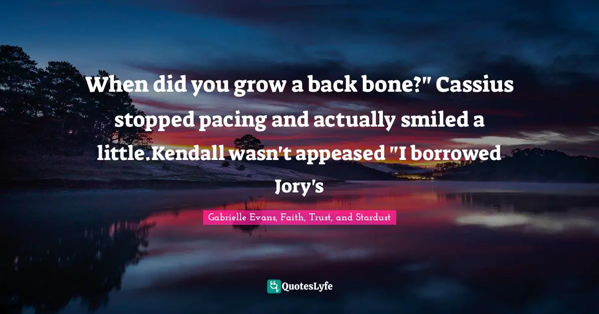 When did you grow a back bone?" Cassius stopped pacing and actually smiled a little.Kendall wasn't appeased "I borrowed Jory's