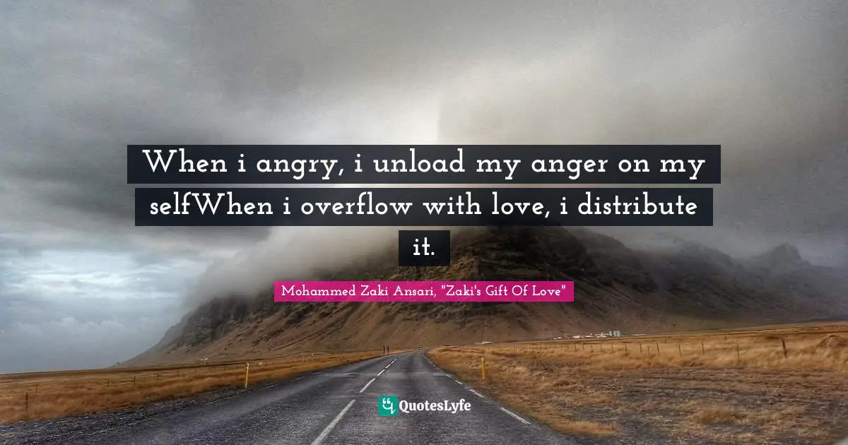 When i angry, i unload my anger on my selfWhen i overflow with love, i distribute it.