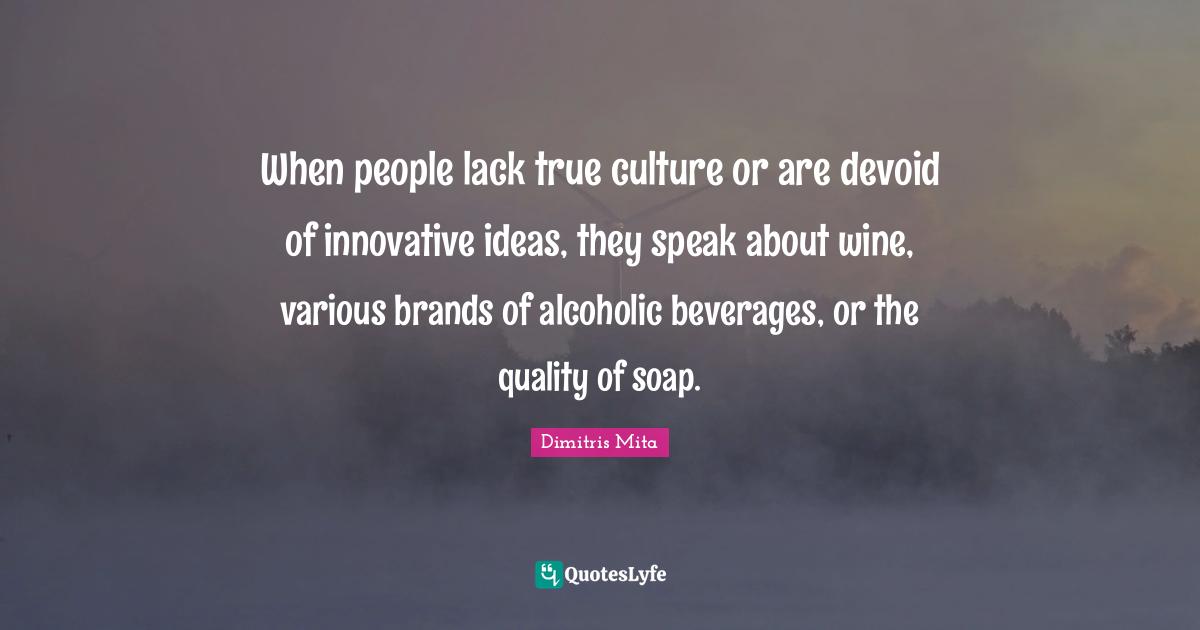 When people lack true culture or are devoid of innovative ideas, they speak about wine, various brands of alcoholic beverages, or the quality of soap.