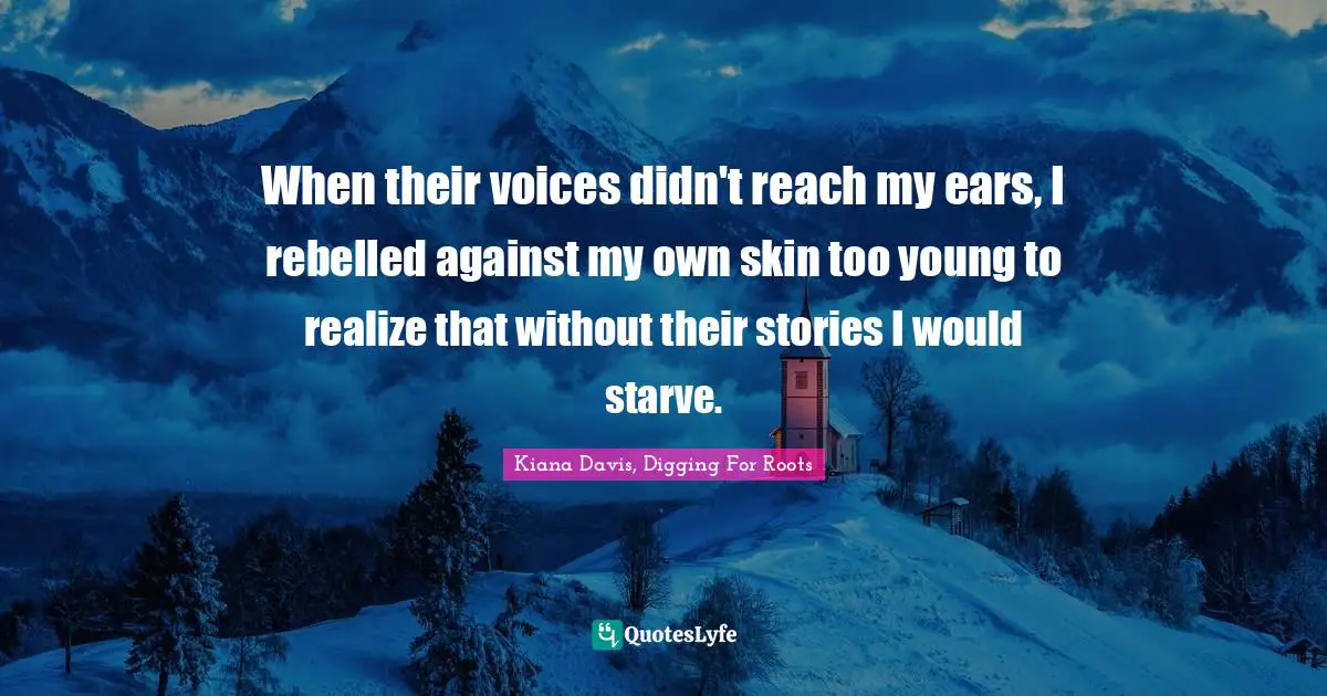When their voices didn't reach my ears, I rebelled against my own skin too young to realize that without their stories I would starve.