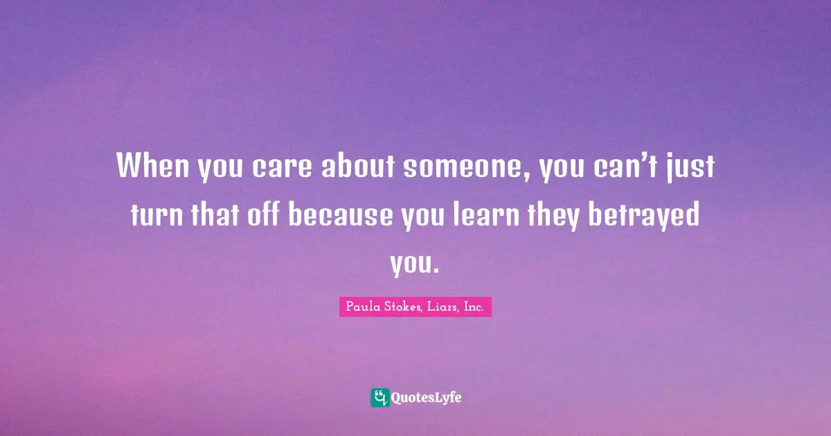 When you care about someone, you can’t just turn that off because you learn they betrayed you.