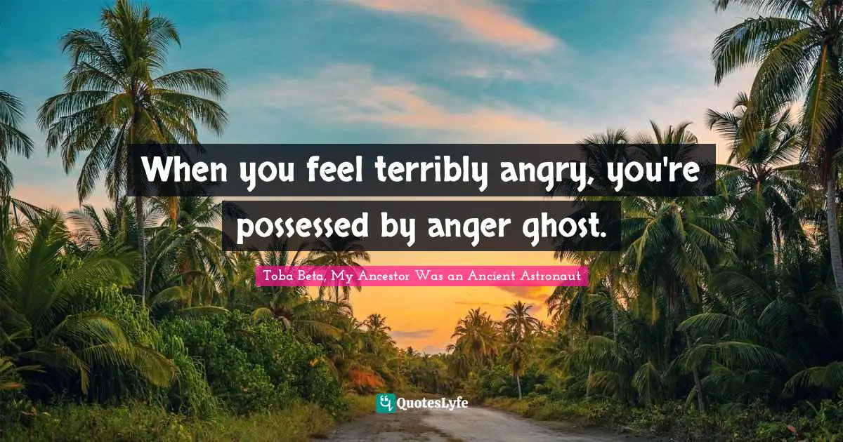 When you feel terribly angry, you're possessed by anger ghost.