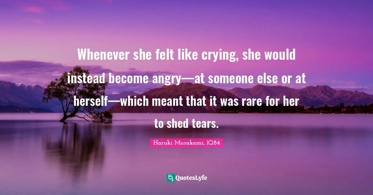 Haruki Murakami, 1Q84 Quotes: "Whenever she felt like crying, she would instead become angry—at someone else or at herself—which meant that it was rare for her to shed tears."