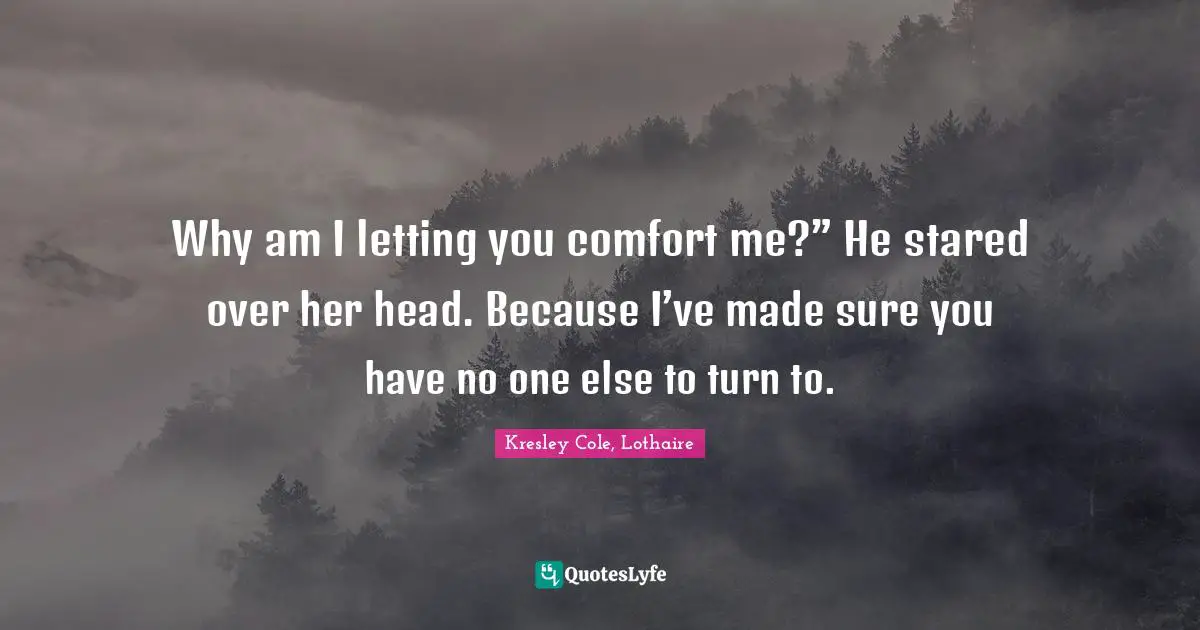 Why am I letting you comfort me?” He stared over her head. Because I’ve made sure you have no one else to turn to.