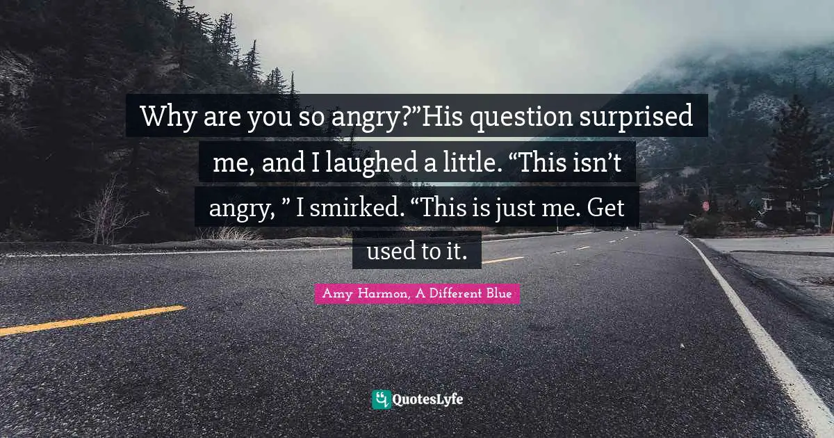 Why are you so angry?”His question surprised me, and I laughed a little. “This isn’t angry, ” I smirked. “This is just me. Get used to it.