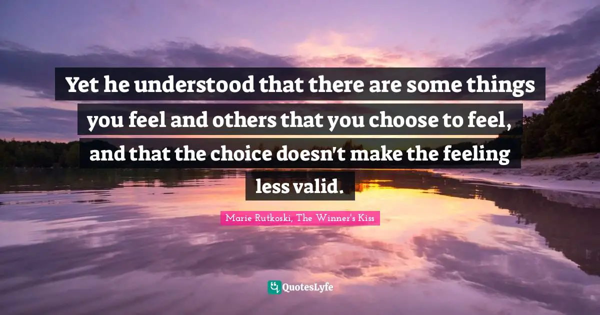 Yet he understood that there are some things you feel and others that you choose to feel, and that the choice doesn't make the feeling less valid.