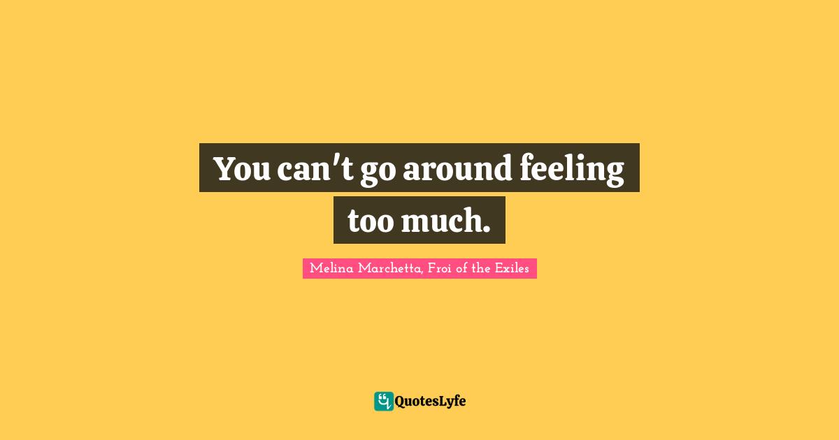 You can't go around feeling too much.