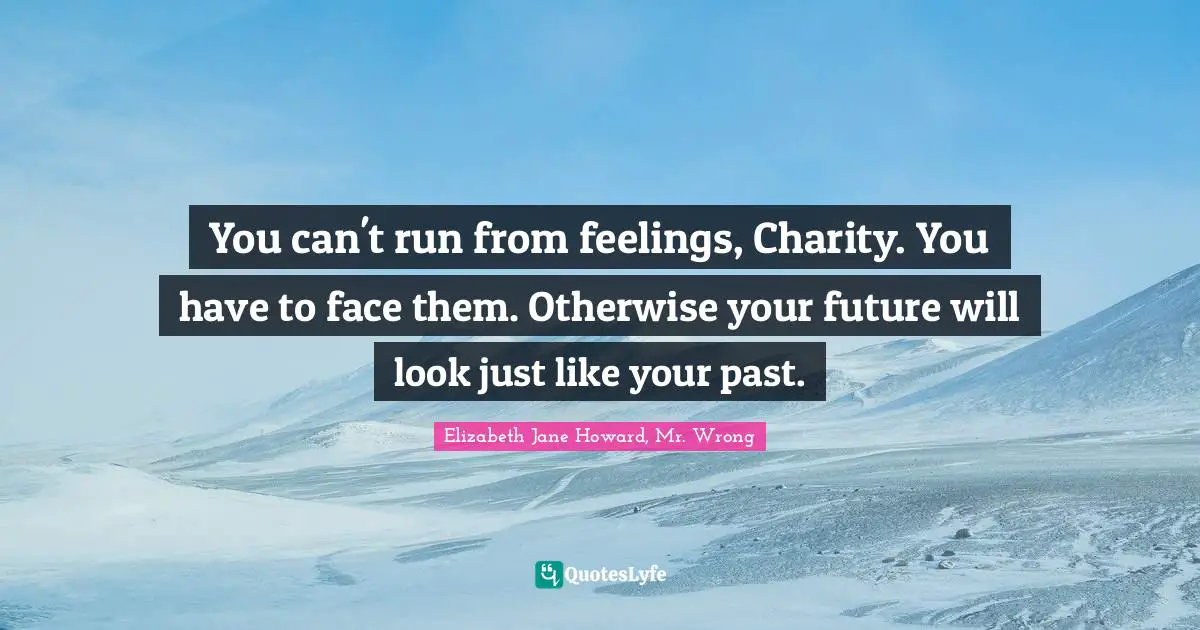 Wisdom Inspirational Quotes: "You can't run from feelings, Charity. You have to face them. Otherwise your future will look just like your past."