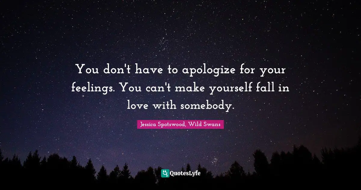 You don't have to apologize for your feelings. You can't make yourself fall in love with somebody.