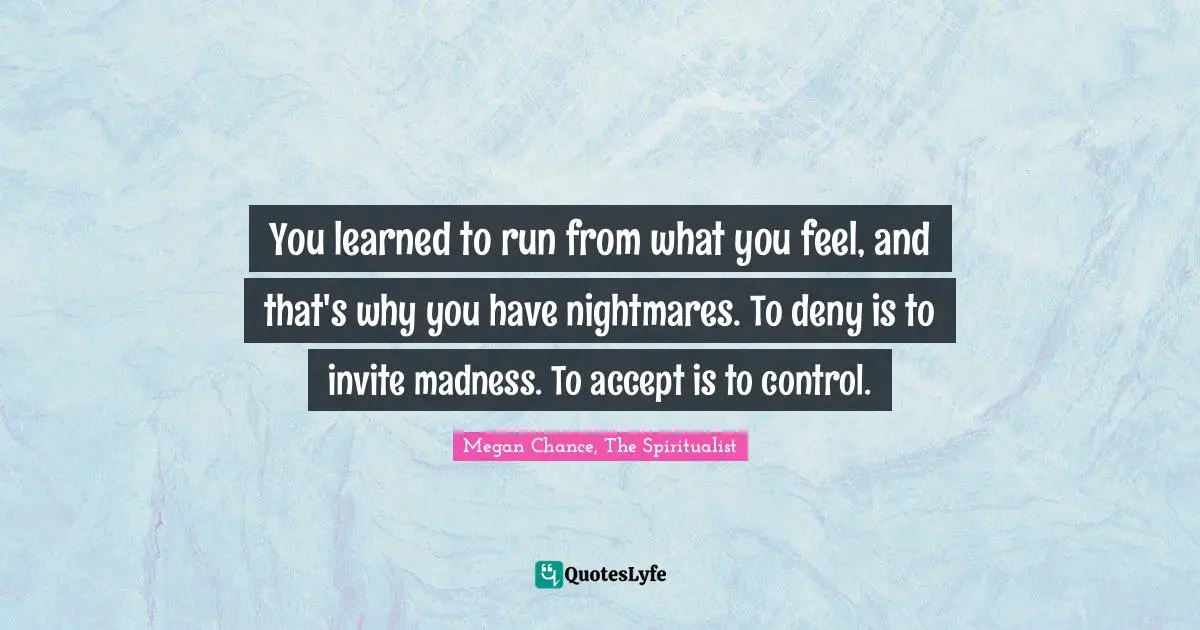 Megan Chance Quotes: "You learned to run from what you feel, and that's why you have nightmares. To deny is to invite madness. To accept is to control."