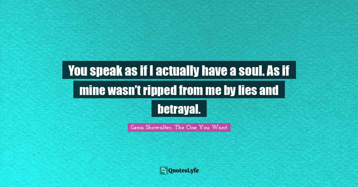 You speak as if I actually have a soul. As if mine wasn’t ripped from me by lies and betrayal.