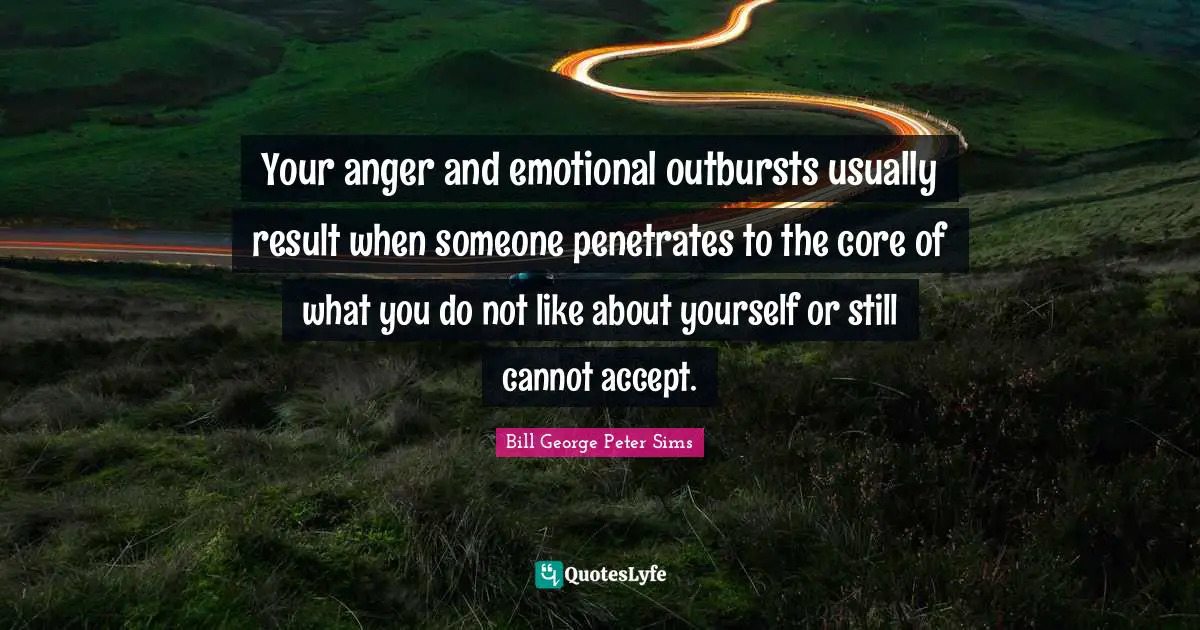 Your anger and emotional outbursts usually result when someone penetrates to the core of what you do not like about yourself or still cannot accept.