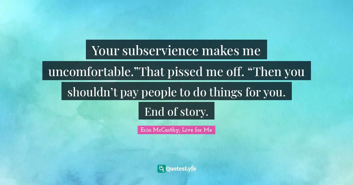 Pissed Off Quotes: "Your subservience makes me uncomfortable.”That pissed me off. “Then you shouldn’t pay people to do things for you. End of story."