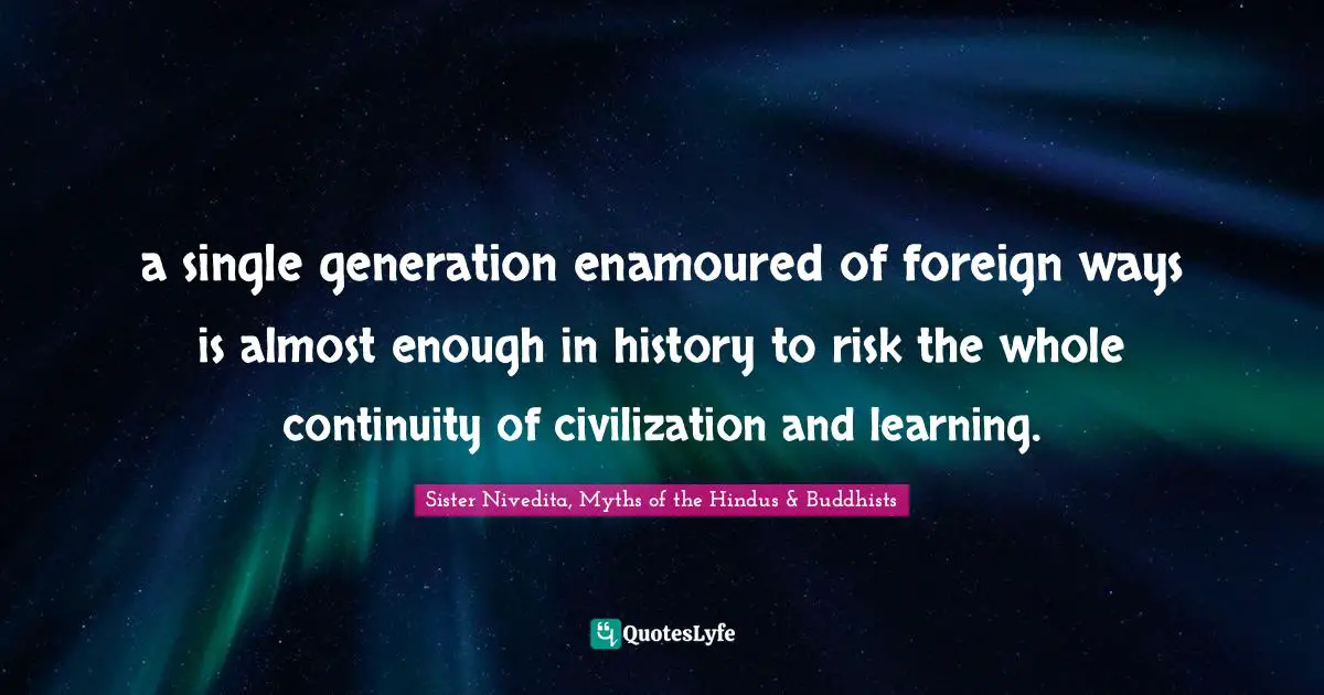 a single generation enamoured of foreign ways is almost enough in history to risk the whole continuity of civilization and learning.
